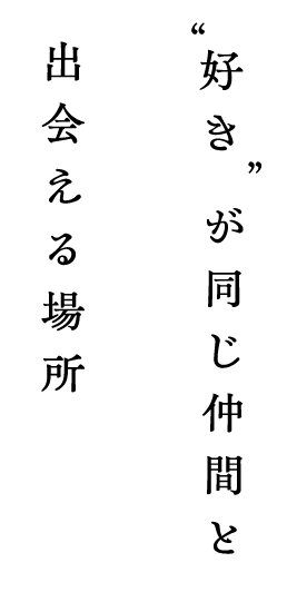 ”好き”が同じ仲間と出会える場所